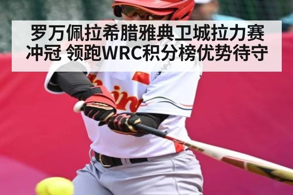 罗万佩拉希腊雅典卫城拉力赛冲冠 领跑WRC积分榜优势待守
