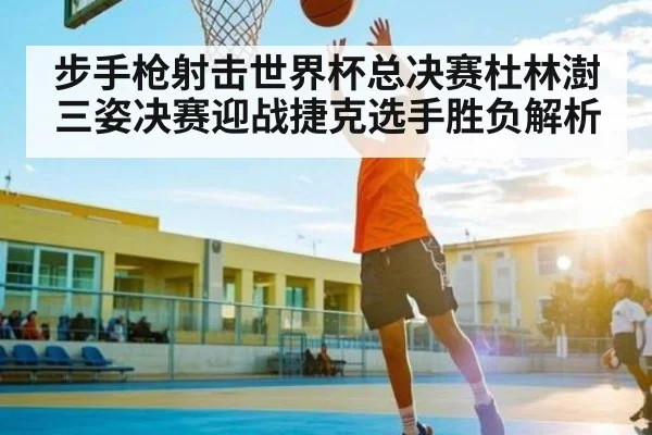 步手枪射击世界杯总决赛杜林澍三姿决赛迎战捷克选手胜负解析